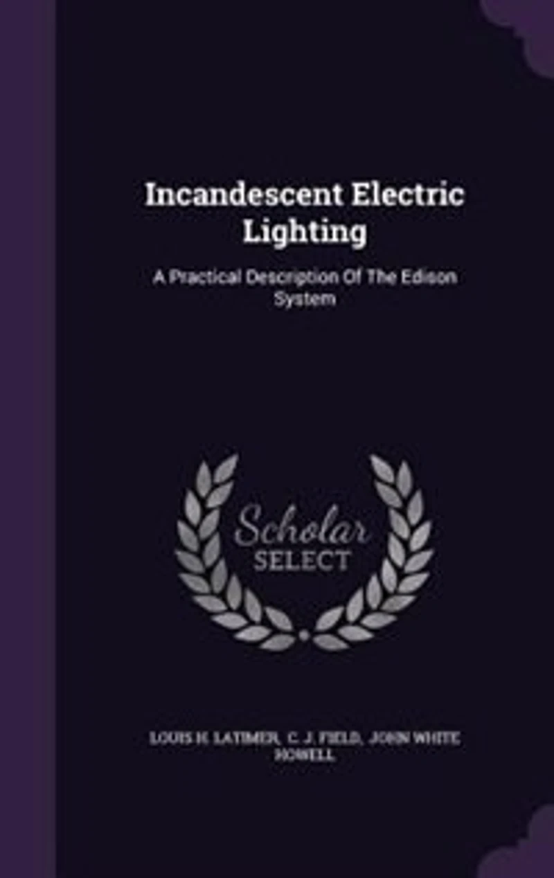 Incandescent Electric Lighting: A Practical Description of the Edison System; To Which Is Added Design and Operation Incande