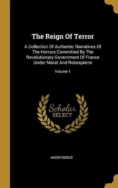 The Reign Of Terror: A Collection Of Authentic Narratives Of The Horrors Committed By The Revolutionary Government Of Fr