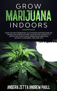 Grow Marijuana Indoors: How to Have Personal Cultivation and Become an Expert on Horticulture, Access the Secrets to Grow Top-Shelf Buds, Marijuana GrowingSecrets, Cannabis, CBD And THC