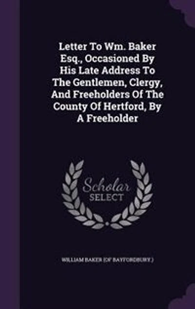Letter To Wm. Baker Esq., Occasioned By His Late Address The Gentlemen, Clergy, And Freeholders Of County Hertford, A Freeholder