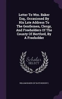 Letter To Wm. Baker Esq., Occasioned By His Late Address The Gentlemen, Clergy, And Freeholders Of County Hertford, A Freeholder