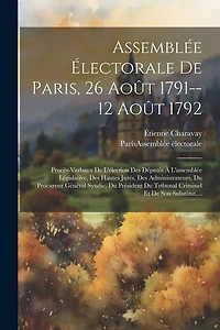 Assemblée Électorale De Paris, 26 Août 1791--12 Août 1792: Procès-verbaux De L'élection Des Députés À L'assemblée Législative, Des Hautes Jurés, Des Administrateurs, Du Procureur Général Syndic, Du Président Du Tribunal Criminel Et De Son Substitut, ...
