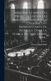 Mémoire À L'appui Du Projet De Loi Sur Les Prisons, Présenté À La Chambre Des Représentants De Belgique, Dans La Séance Du 3 Décembre 1844...