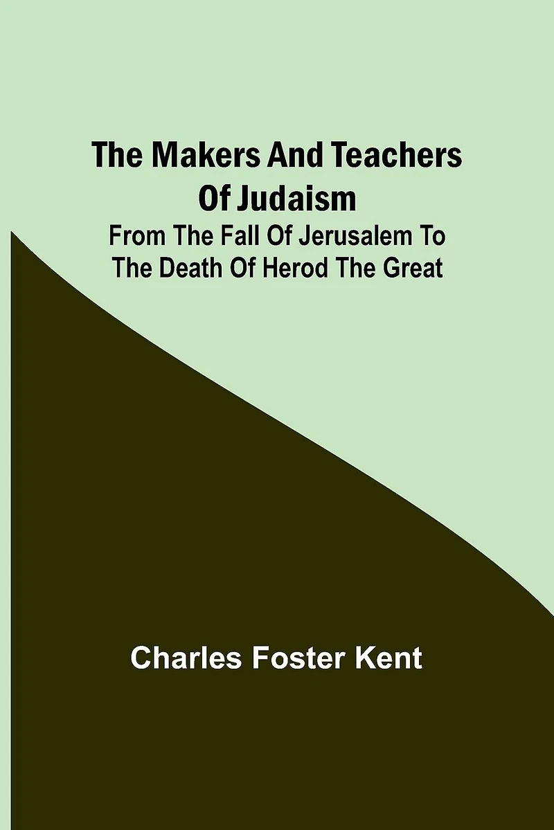 The Makers and Teachers of Judaism; From the Fall of Jerusalem to the Death of Herod the Great
