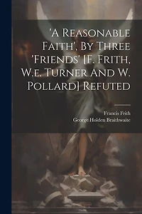 'a Reasonable Faith', By Three 'friends' [f. Frith, W.e. Turner And W. Pollard] Refuted