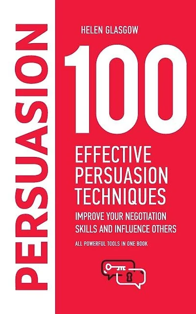 100 Effective Persuasion Techniques: Improve Your Negotiation Skills and Influence Others: All powerful tools in one book