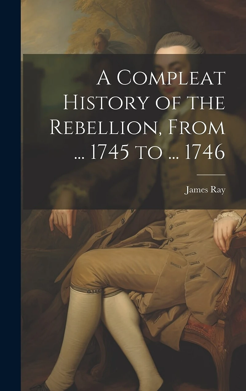 A Compleat History of the Rebellion, From ... 1745 to ... 1746