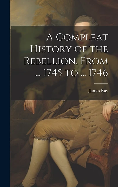 A Compleat History of the Rebellion, From ... 1745 to ... 1746