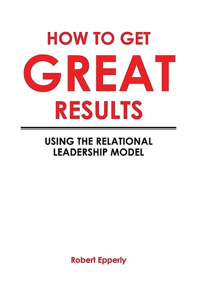 How to Get Great Results: Using the Relational Leadership Model