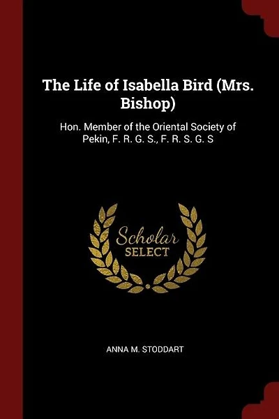 The Life of Isabella Bird (Mrs. Bishop): Hon. Member of the Oriental Society of Pekin, F. R. G. S., F. R. S. G. S