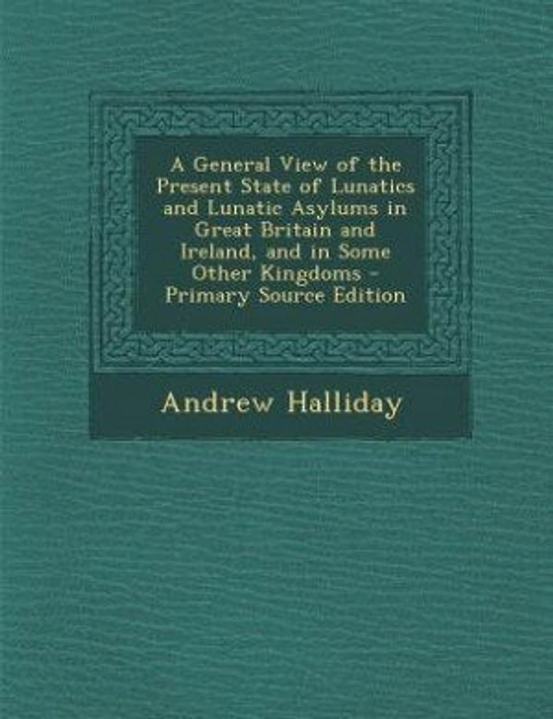 A General View of the Present State Lunatics and Lunatic Asylums Great Britain Ireland, Some Other Kingdoms
