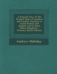 A General View of the Present State Lunatics and Lunatic Asylums Great Britain Ireland, Some Other Kingdoms