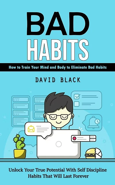 Bad Habits: How to Train Your Mind and Body to Eliminate Bad Habits (Unlock Your True Potential With Self Discipline Habits That Will Last Forever)