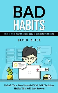 Bad Habits: How to Train Your Mind and Body to Eliminate Bad Habits (Unlock Your True Potential With Self Discipline Habits That Will Last Forever)