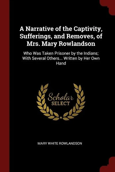 A Narrative of the Captivity, Sufferings, and Removes, Mrs. Mary Rowlandson, who was Taken Prisoner by Indians; With Several Others... Written her own Hand