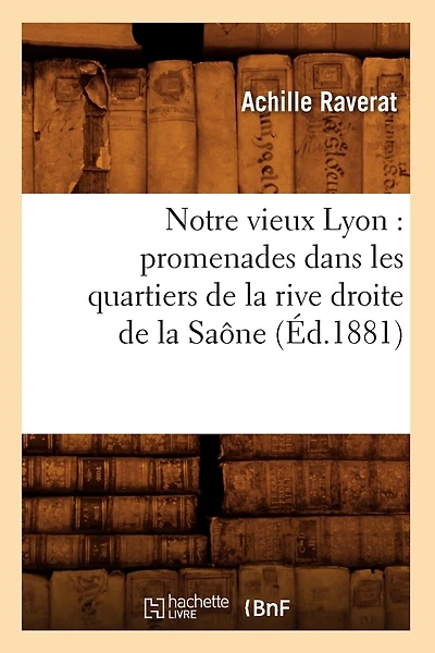 Notre Vieux Lyon: Promenades Dans Les Quartiers de la Rive Droite de la Saône (Éd.1881)
