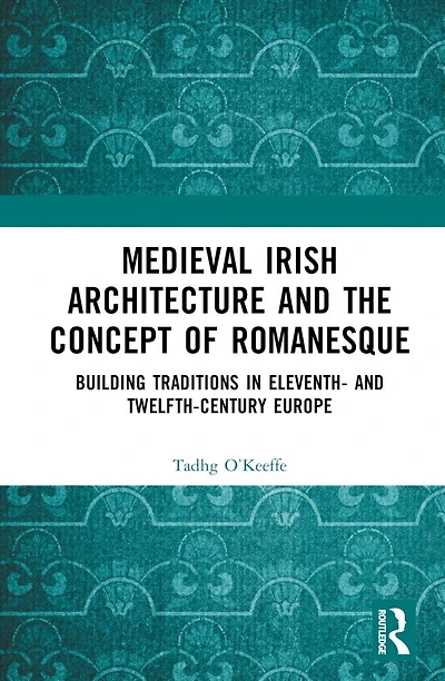 Medieval Irish Architecture and the Concept of Romanesque: Building Traditions Eleventh- Twelfth-Century Europe