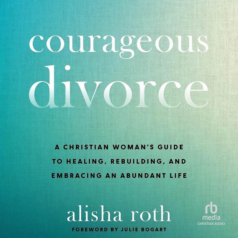 Courageous Divorce: A Christian Woman's Guide to Healing, Rebuilding, and Embracing an Abundant Life