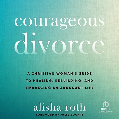 Courageous Divorce: A Christian Woman's Guide to Healing, Rebuilding, and Embracing an Abundant Life