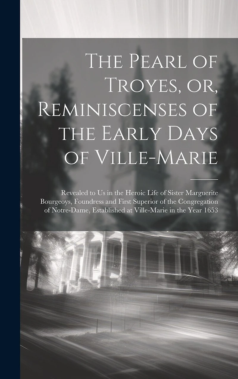 The Pearl of Troyes, or, Reminiscenses of the Early Days of Ville-Marie: Revealed to us in the Heroic Life of Sister Marguerite Bourgeoys, Foundress and First Superior of the Congregation of Notre-Dame, Established at Ville-Marie in the Year 1653