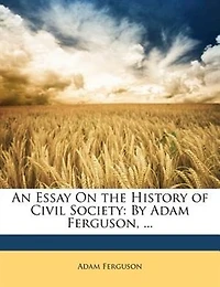 An Essay On the History of Civil Society: By Adam Ferguson, ...