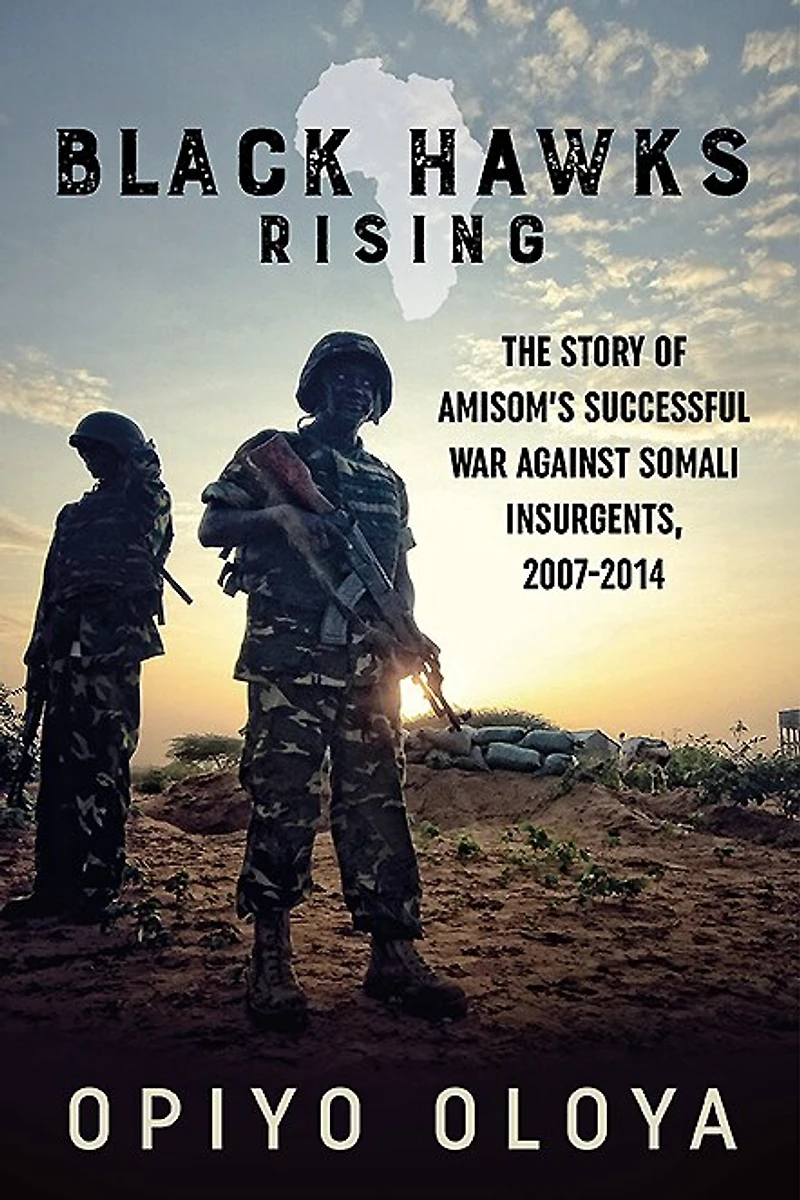 Black Hawks Rising: The Story Of Amisom's Successful War Against Somali Insurgents, 2007-2014