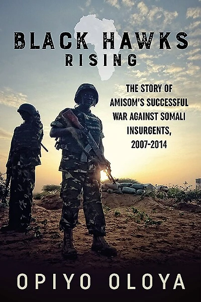 Black Hawks Rising: The Story Of Amisom's Successful War Against Somali Insurgents, 2007-2014