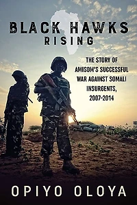 Black Hawks Rising: The Story Of Amisom's Successful War Against Somali Insurgents, 2007-2014