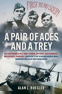 a Pair of Aces and Trey: 1st Lieutenants William P. Erwin, Arthur E. Easterbrook, Byrne V. Baucom: America's Top Scoring World War I Observation Pilot Observers