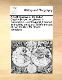 A Brief Narrative of the Indian Charity-School Lebanon Connecticut, New England: Founded and Carried on by That Faithful Servant God, Rev. Mr. Eleazar Wheelock (Classic Repr