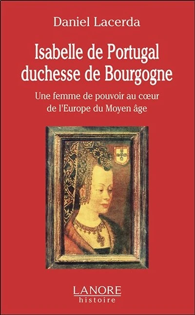 Isabelle de Portugal, duchesse de Bourgogne (1397-1471): une femme de pouvoir au coeur de l'Europe du Moyen Age