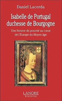 Isabelle de Portugal, duchesse de Bourgogne (1397-1471): une femme de pouvoir au coeur de l'Europe du Moyen Age