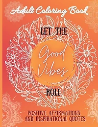 Adult Coloring Book: Let The Good Vibes Roll: Positive Affirmations And Inspirational Quotes