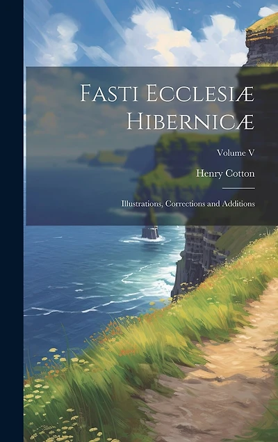 Fasti Ecclesiæ Hibernicæ: Illustrations, Corrections and Additions; Volume V