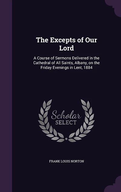 The Excepts of Our Lord: A Course of Sermons Delivered in the Cathedral of All Saints, Albany, on the Friday Evenings in Lent, 1884