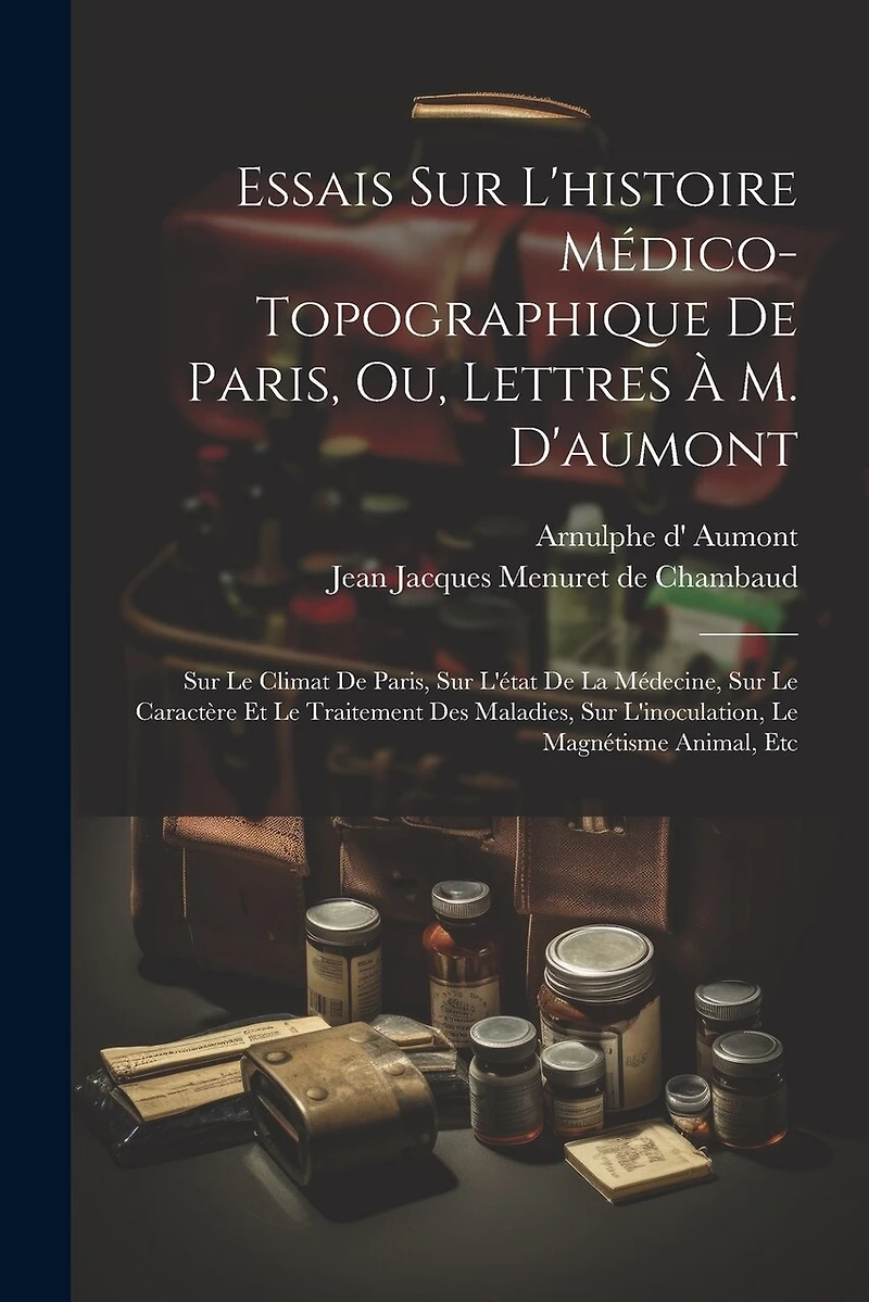 Essais Sur L'histoire Médico-topographique De Paris, Ou, Lettres À M. D'aumont: Sur Le Climat De Paris, Sur L'état De La Médecine, Sur Le Caractère Et Le Traitement Des Maladies, Sur L'inoculation, Le Magnétisme Animal, Etc