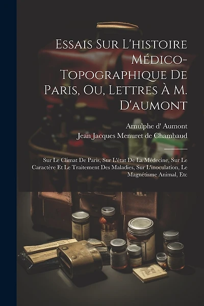 Essais Sur L'histoire Médico-topographique De Paris, Ou, Lettres À M. D'aumont: Sur Le Climat De Paris, Sur L'état De La Médecine, Sur Le Caractère Et Le Traitement Des Maladies, Sur L'inoculation, Le Magnétisme Animal, Etc