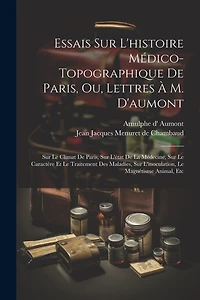 Essais Sur L'histoire Médico-topographique De Paris, Ou, Lettres À M. D'aumont: Sur Le Climat De Paris, Sur L'état De La Médecine, Sur Le Caractère Et Le Traitement Des Maladies, Sur L'inoculation, Le Magnétisme Animal, Etc