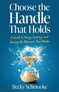 Choose the Handle That Holds: A Guide to Living, Leading and Owning the Moments That Matter