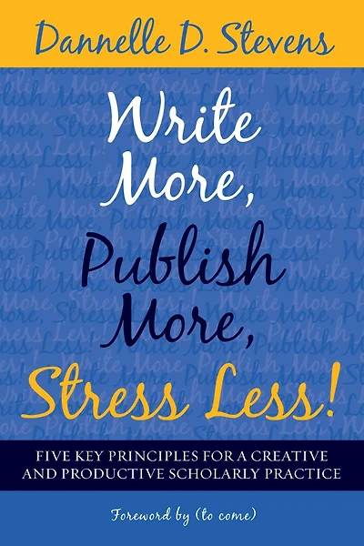 Write More, Publish Stress Less!: Five Key Principles For A Creative And Sustainable Scholarly Practice