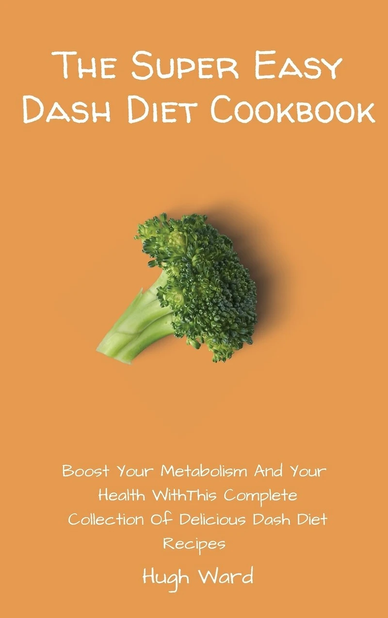 The Super Easy Dash Diet Cookbook: Boost Your Metabolism And Your Health With This Complete Collection Of Delicious Dash Diet Recipes