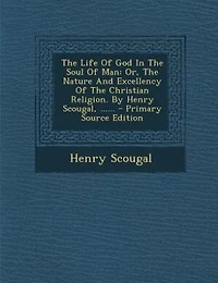 The Life Of God In The Soul Of Man: Or, The Nature And Excellency Of The Christian Religion. By Henry Scougal, ...... - Primary Source