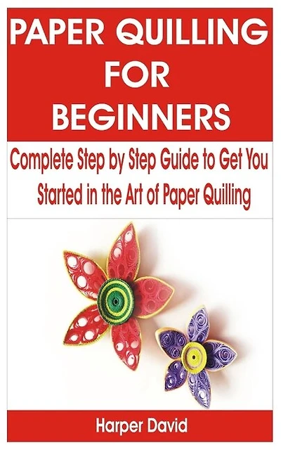 Paper Quilling for Beginners: Complete Step by Step Guide to Get You Started in the Art of Paper Quilling