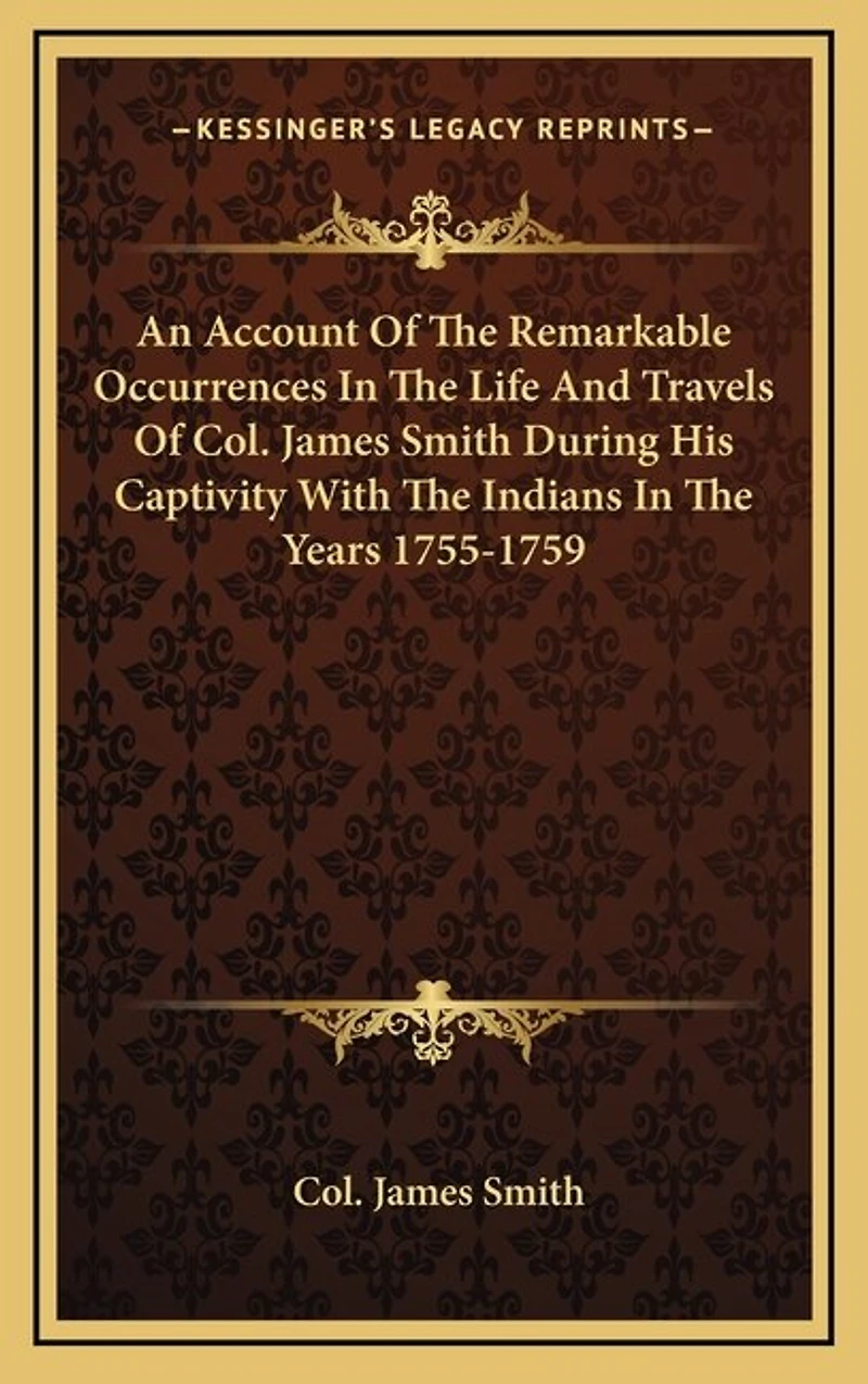 An Account Of The Remarkable Occurrences In The Life And Travels Of Col. James Smith During His Captivity With The Indians In The Years 1755-1759