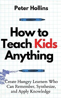 How to Teach Kids Anything: Create Hungry Learners Who can Remember, Synthesize, and Apply Knowledge: Sé inteligente, rápido y magnético