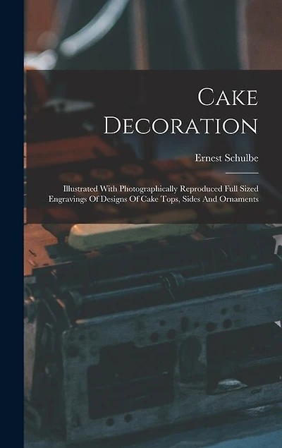 Cake Decoration: Illustrated With Photographically Reproduced Full Sized Engravings Of Designs Of Cake Tops, Sides And Ornaments