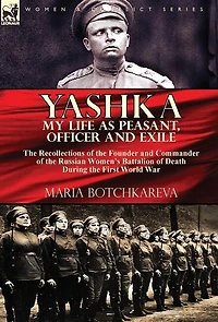 Yashka My Life as Peasant, Officer and Exile: the Recollections of the Founder and Commander of the Russian Women's Battalion of Death During the First World War