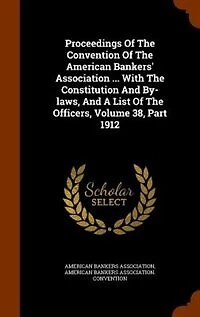 Proceedings Of The Convention American Bankers' Association ... With Constitution And By-laws, A List Officers, Volume 38, Part 1912
