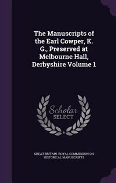 The Manuscripts of the Earl Cowper, K. G., Preserved at Melbourne Hall, Derbyshire Volume 1