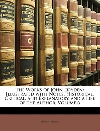 the Works of John Dryden, Vol. 6: Illustrated With Notes, Historical, Critical, and Explanatory, a Life Author (Classic Re
